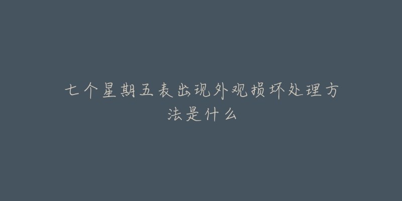 七个星期五表出现外观损坏处理方法是什么-名表号 七个星期五表出现外观损坏处理方法是什么