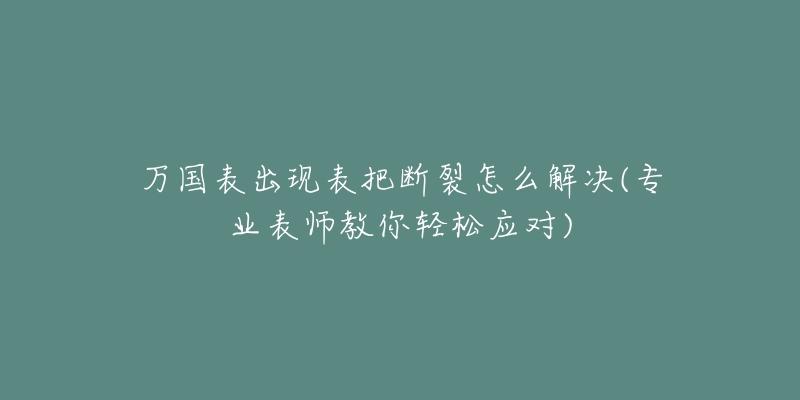 万国表出现表把断裂怎么解决(专业表师教你轻松应对)-名表号 万国表出现表把断裂怎么解决(专业表师教你轻松应对)