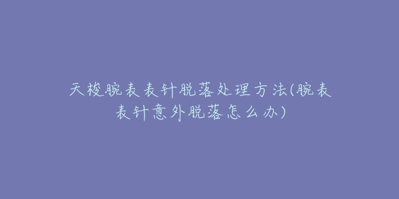 天梭腕表表针脱落处理方法(腕表表针意外脱落怎么办)-名表号 天梭腕表表针脱落处理方法(腕表表针意外脱落怎么办)