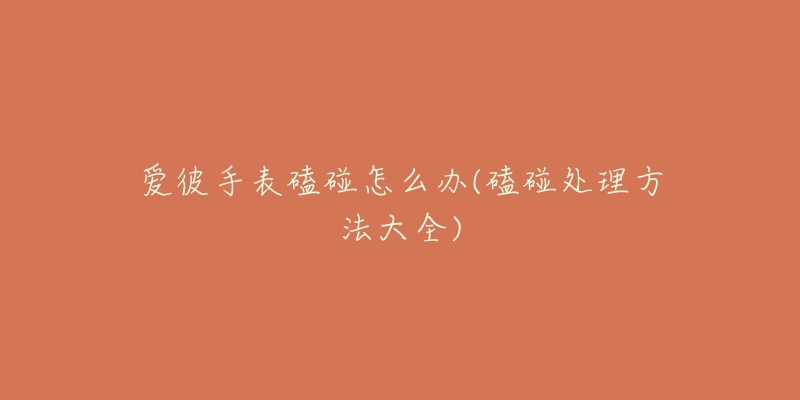 爱彼手表磕碰怎么办(磕碰处理方法大全)-名表号 爱彼手表磕碰怎么办(磕碰处理方法大全)