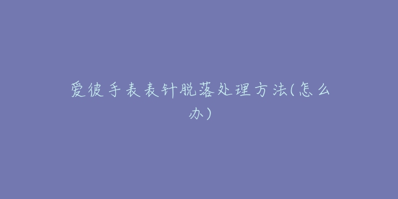 爱彼手表表针脱落处理方法(怎么办)-名表号 爱彼手表表针脱落处理方法(怎么办)