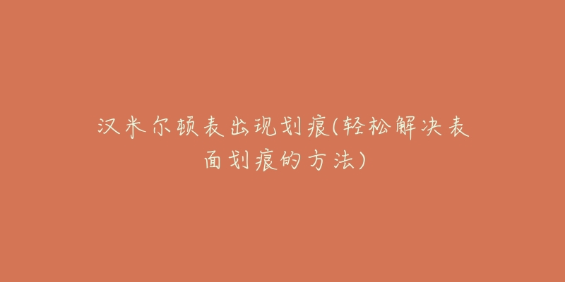 汉米尔顿表出现划痕(轻松解决表面划痕的方法)-名表号 汉米尔顿表出现划痕(轻松解决表面划痕的方法)