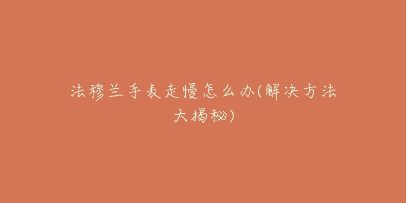 法穆兰手表走慢怎么办(解决方法大揭秘)-名表号 法穆兰手表走慢怎么办(解决方法大揭秘)