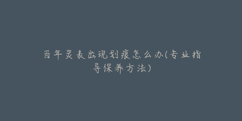 百年灵表出现划痕怎么办(专业指导保养方法)-名表号 百年灵表出现划痕怎么办(专业指导保养方法)