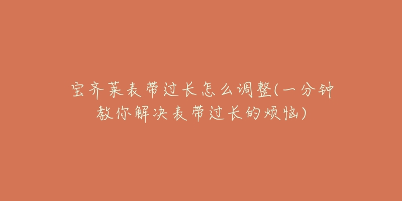 宝齐莱表带过长怎么调整(一分钟教你解决表带过长的烦恼)-名表号 宝齐莱表带过长怎么调整(一分钟教你解决表带过长的烦恼)