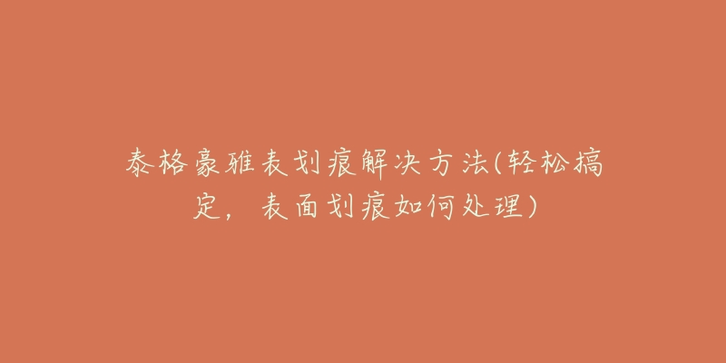 泰格豪雅表划痕解决方法(轻松搞定,表面划痕如何处理)-名表号 泰格豪雅表划痕解决方法(轻松搞定,表面划痕如何处理)
