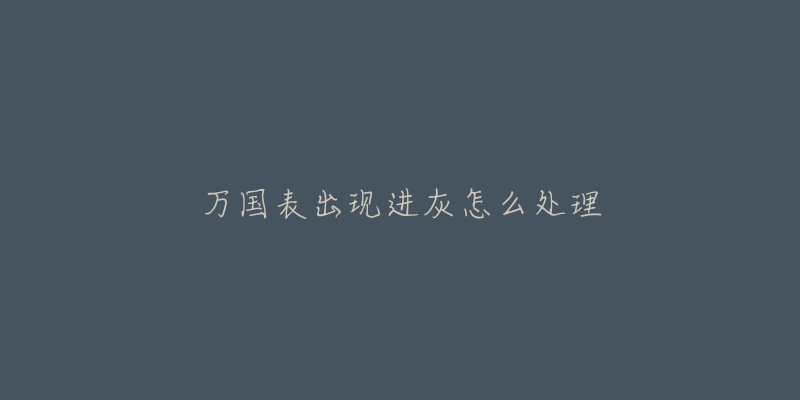 万国表出现进灰怎么处理-名表号 万国表出现进灰怎么处理