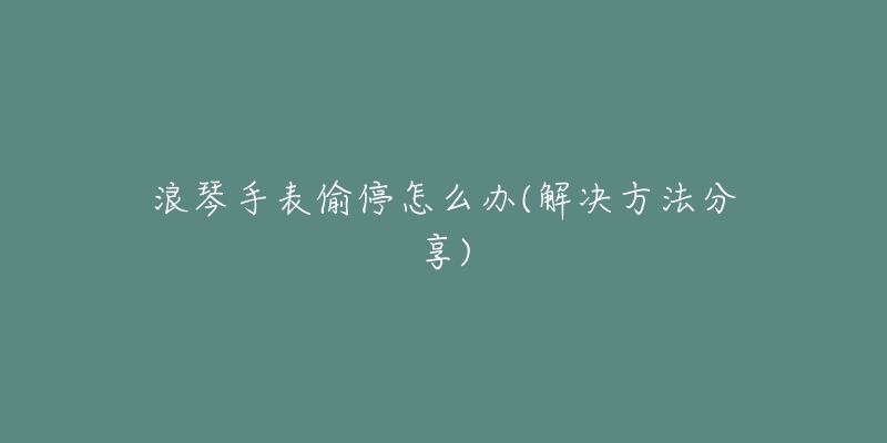 浪琴手表偷停怎么办(解决方法分享)-名表号 浪琴手表偷停怎么办(解决方法分享)