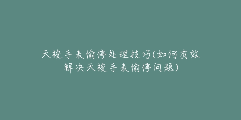 天梭手表偷停处理技巧(如何有效解决天梭手表偷停问题)-名表号 天梭手表偷停处理技巧(如何有效解决天梭手表偷停问题)
