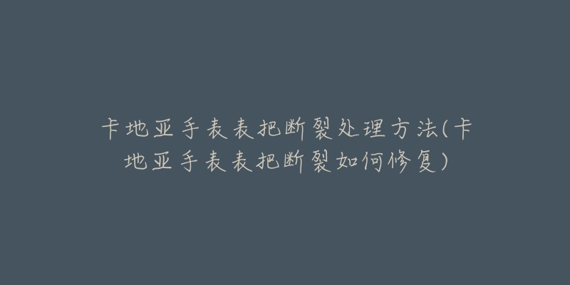 卡地亚手表表把断裂处理方法(卡地亚手表表把断裂如何修复)-名表号 卡地亚手表表把断裂处理方法(卡地亚手表表把断裂如何修复)