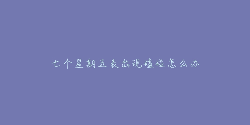 七个星期五表出现磕碰怎么办-名表号 七个星期五表出现磕碰怎么办