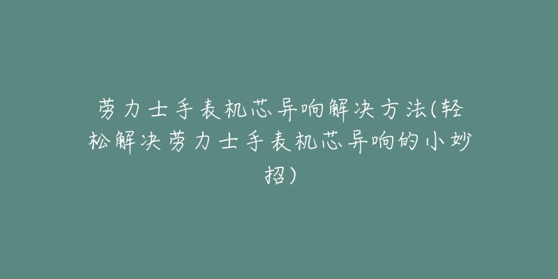 劳力士手表机芯异响解决方法(轻松解决劳力士手表机芯异响的小妙招)-名表号 劳力士手表机芯异响解决方法(轻松解决劳力士手表机芯异响的小妙招)