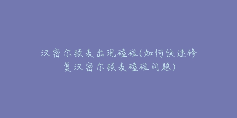 汉密尔顿表出现磕碰(如何快速修复汉密尔顿表磕碰问题)-名表号 汉密尔顿表出现磕碰(如何快速修复汉密尔顿表磕碰问题)