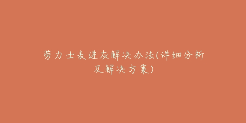 劳力士表进灰解决办法(详细分析及解决方案)