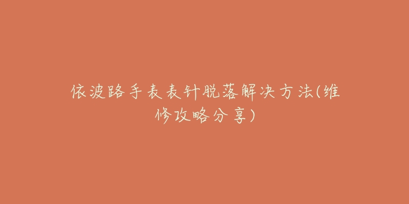 依波路手表表针脱落解决方法(维修攻略分享)-名表号 依波路手表表针脱落解决方法(维修攻略分享)