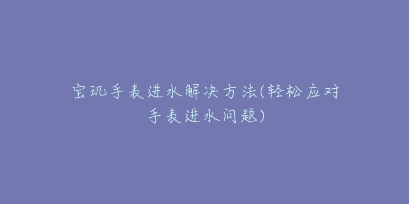 宝玑手表进水解决方法(轻松应对手表进水问题)