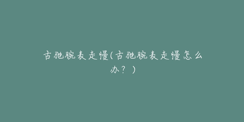 古驰腕表走慢(古驰腕表走慢怎么办?)-名表号 古驰腕表走慢(古驰腕表走慢怎么办?)