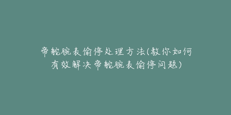 帝舵腕表偷停处理方法(教你如何有效解决帝舵腕表偷停问题)-名表号 帝舵腕表偷停处理方法(教你如何有效解决帝舵腕表偷停问题)