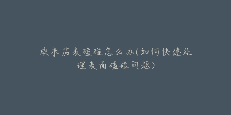 欧米茄表磕碰怎么办(如何快速处理表面磕碰问题)-名表号 欧米茄表磕碰怎么办(如何快速处理表面磕碰问题)
