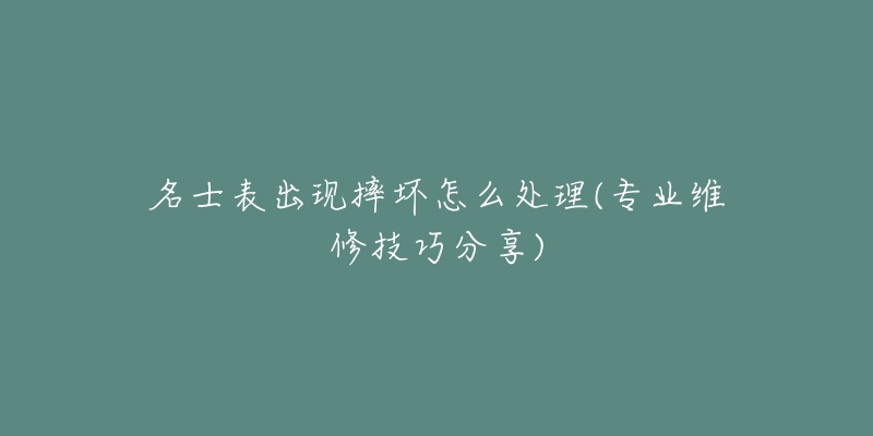 名士表出现摔坏怎么处理(专业维修技巧分享)-名表号 名士表出现摔坏怎么处理(专业维修技巧分享)