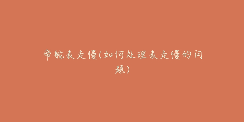 帝舵表走慢(如何处理表走慢的问题)-名表号 帝舵表走慢(如何处理表走慢的问题)