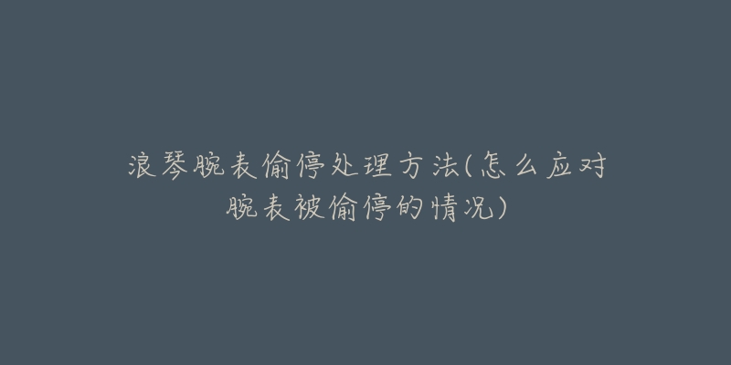 浪琴腕表偷停处理方法(怎么应对腕表被偷停的情况)-名表号 浪琴腕表偷停处理方法(怎么应对腕表被偷停的情况)