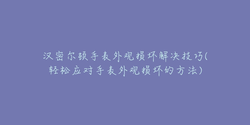 汉密尔顿手表外观损坏解决技巧(轻松应对手表外观损坏的方法)-名表号 汉密尔顿手表外观损坏解决技巧(轻松应对手表外观损坏的方法)