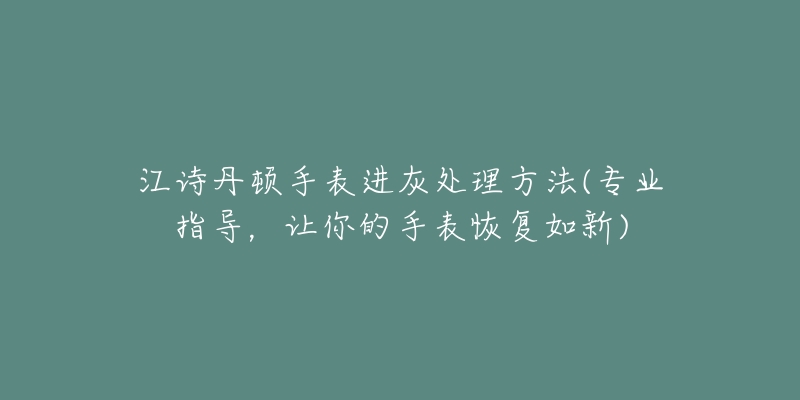 江诗丹顿手表进灰处理方法(专业指导,让你的手表恢复如新)-名表号 江诗丹顿手表进灰处理方法(专业指导,让你的手表恢复如新)