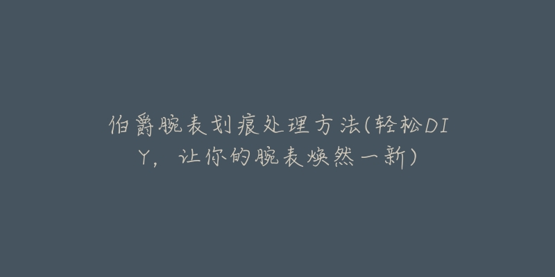 伯爵腕表划痕处理方法(轻松DIY,让你的腕表焕然一新)-名表号 伯爵腕表划痕处理方法(轻松DIY,让你的腕表焕然一新)