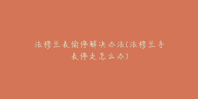 法穆兰表偷停解决办法(法穆兰手表停走怎么办)-名表号 法穆兰表偷停解决办法(法穆兰手表停走怎么办)