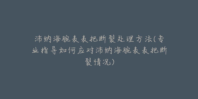 沛纳海腕表表把断裂处理方法(专业指导如何应对沛纳海腕表表把断裂情况)-名表号 沛纳海腕表表把断裂处理方法(专业指导如何应对沛纳海腕表表把断裂情况)