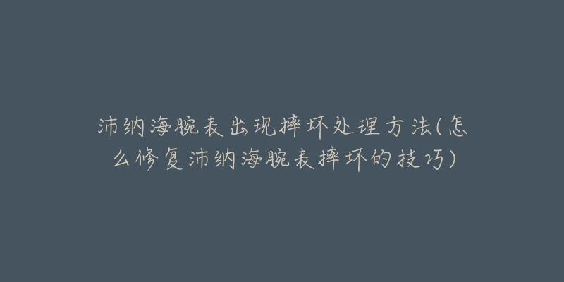 沛纳海腕表出现摔坏处理方法(怎么修复沛纳海腕表摔坏的技巧)-名表号 沛纳海腕表出现摔坏处理方法(怎么修复沛纳海腕表摔坏的技巧)