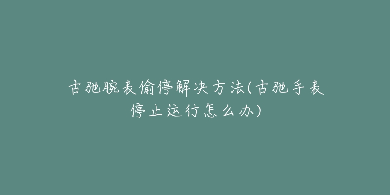 古驰腕表偷停解决方法(古驰手表停止运行怎么办)-名表号 古驰腕表偷停解决方法(古驰手表停止运行怎么办)