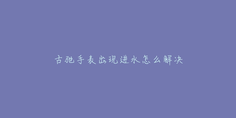 古驰手表出现进水怎么解决-名表号 古驰手表出现进水怎么解决