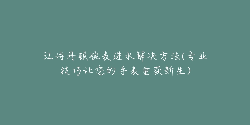江诗丹顿腕表进水解决方法(专业技巧让您的手表重获新生)-名表号 江诗丹顿腕表进水解决方法(专业技巧让您的手表重获新生)