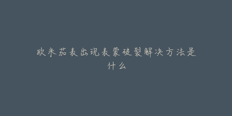 欧米茄表出现表蒙破裂解决方法是什么-名表号 欧米茄表出现表蒙破裂解决方法是什么