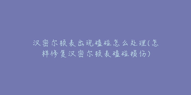 汉密尔顿表出现磕碰怎么处理(怎样修复汉密尔顿表磕碰损伤)-名表号 汉密尔顿表出现磕碰怎么处理(怎样修复汉密尔顿表磕碰损伤)