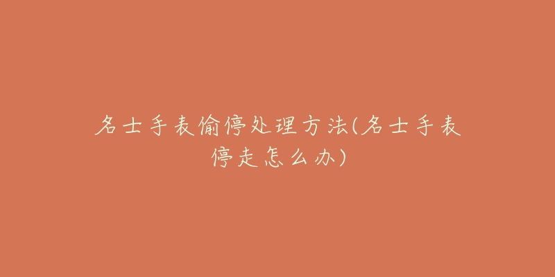 名士手表偷停处理方法(名士手表停走怎么办)-名表号 名士手表偷停处理方法(名士手表停走怎么办)
