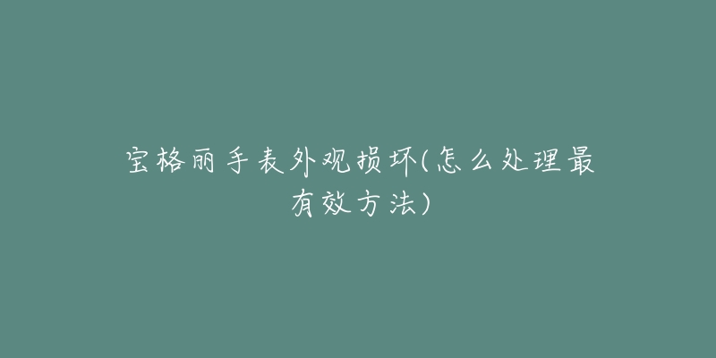 宝格丽手表外观损坏(怎么处理最有效方法)-名表号 宝格丽手表外观损坏(怎么处理最有效方法)
