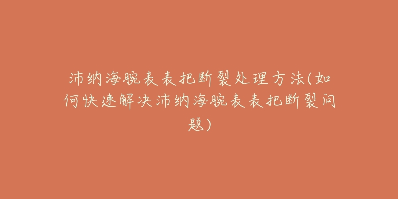 沛纳海腕表表把断裂处理方法(如何快速解决沛纳海腕表表把断裂问题)-名表号 沛纳海腕表表把断裂处理方法(如何快速解决沛纳海腕表表把断裂问题)