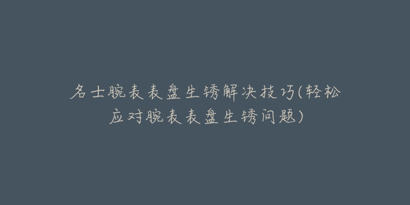 名士腕表表盘生锈解决技巧(轻松应对腕表表盘生锈问题)-名表号 名士腕表表盘生锈解决技巧(轻松应对腕表表盘生锈问题)