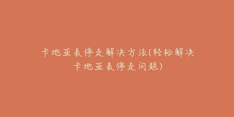 卡地亚表停走解决方法(轻松解决卡地亚表停走问题)-名表号 卡地亚表停走解决方法(轻松解决卡地亚表停走问题)