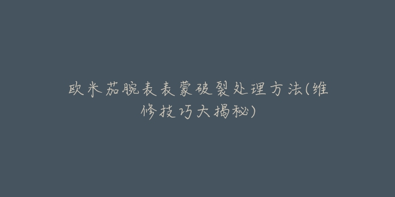 欧米茄腕表表蒙破裂处理方法(维修技巧大揭秘)-名表号 欧米茄腕表表蒙破裂处理方法(维修技巧大揭秘)
