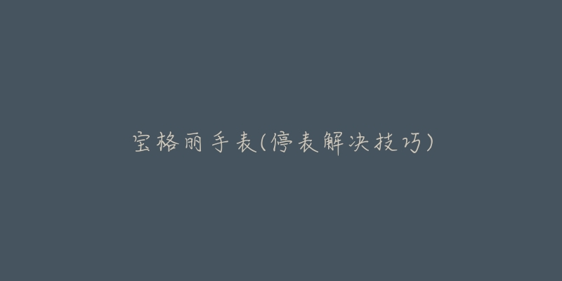 宝格丽手表(停表解决技巧)-名表号 宝格丽手表(停表解决技巧)