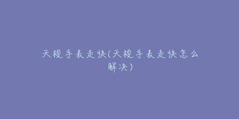 天梭手表走快(天梭手表走快怎么解决)-名表号 天梭手表走快(天梭手表走快怎么解决)