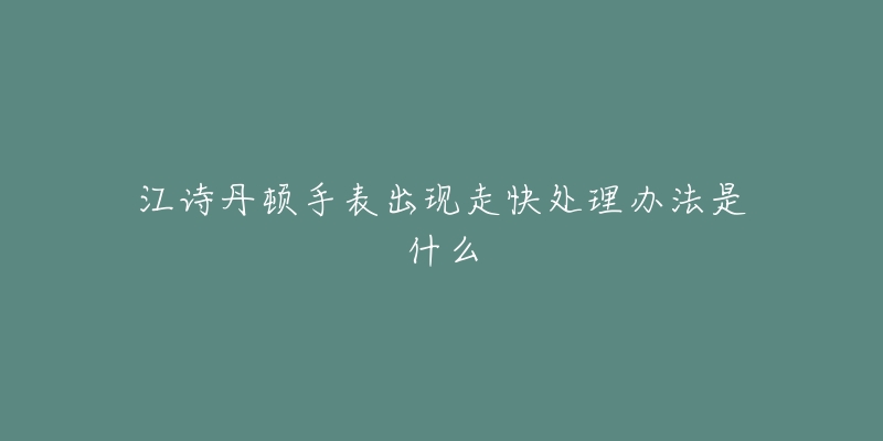 江诗丹顿手表出现走快处理办法是什么-名表号 江诗丹顿手表出现走快处理办法是什么