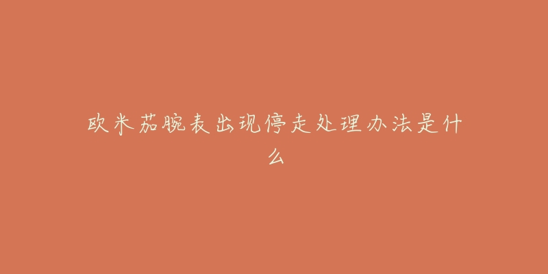 欧米茄腕表出现停走处理办法是什么-名表号 欧米茄腕表出现停走处理办法是什么