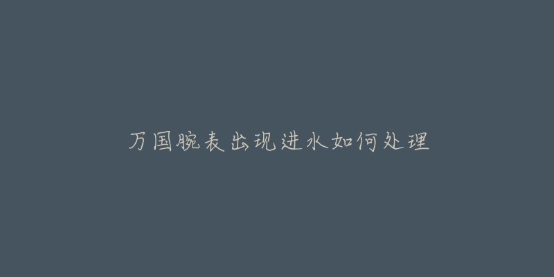 万国腕表出现进水如何处理-名表号 万国腕表出现进水如何处理