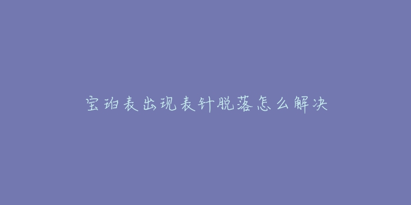 宝珀表出现表针脱落怎么解决-名表号 宝珀表出现表针脱落怎么解决