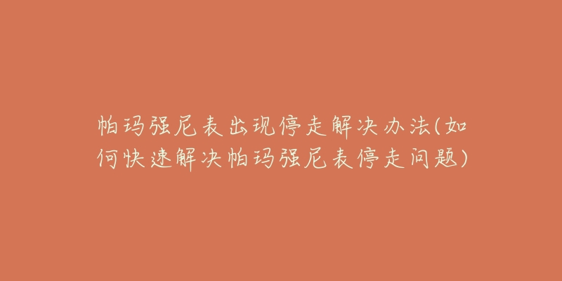 帕玛强尼表出现停走解决办法(如何快速解决帕玛强尼表停走问题)-名表号 帕玛强尼表出现停走解决办法(如何快速解决帕玛强尼表停走问题)